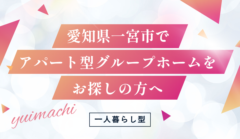 一宮市周辺で障がい者グループホームをお探しの方。「ゆいまち」は完全個室（アパート型）。